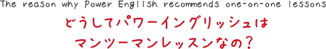 どうしてパワーイングリッシュは
マンツーマンレッスンなの？
The reason why Power English recommends one-on-one lessons
