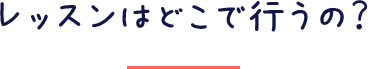レッスンはどこで行うの？