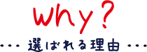 選ばれる理由 Why ?