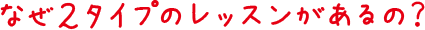 なぜ２タイプのレッスンがあるの？